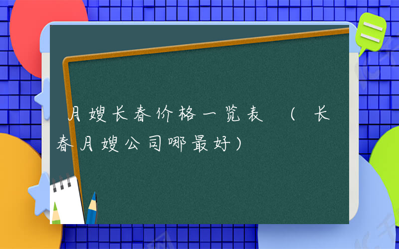 月嫂长春价格一览表 (长春月嫂公司哪最好)